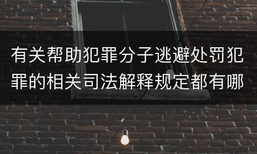 有关帮助犯罪分子逃避处罚犯罪的相关司法解释规定都有哪些