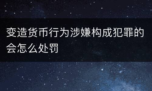 变造货币行为涉嫌构成犯罪的会怎么处罚