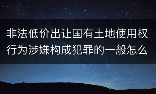 非法低价出让国有土地使用权行为涉嫌构成犯罪的一般怎么追究责任