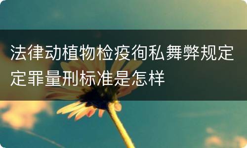 法律动植物检疫徇私舞弊规定定罪量刑标准是怎样