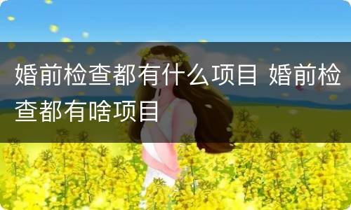 婚前检查都有什么项目 婚前检查都有啥项目