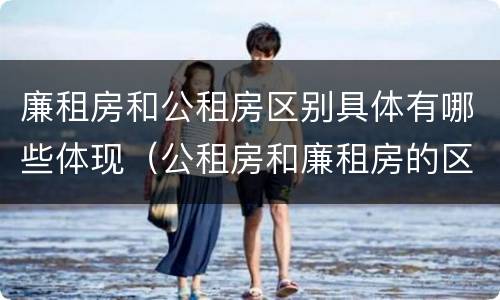 廉租房和公租房区别具体有哪些体现（公租房和廉租房的区别是什么?）