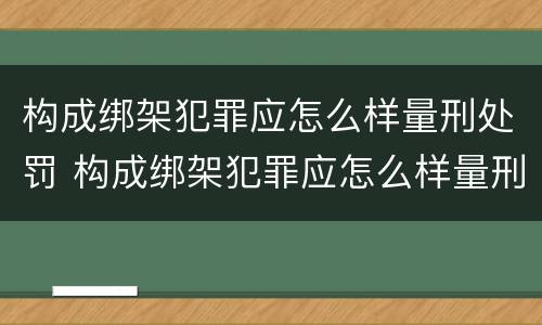构成绑架犯罪应怎么样量刑处罚 构成绑架犯罪应怎么样量刑处罚