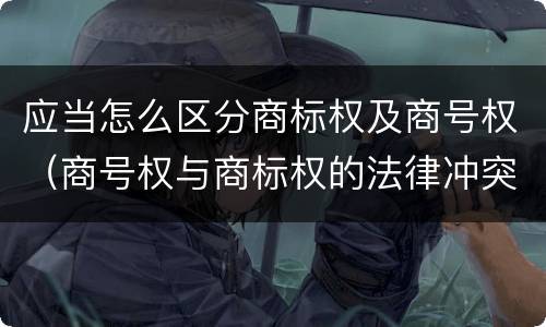 应当怎么区分商标权及商号权（商号权与商标权的法律冲突与解决）
