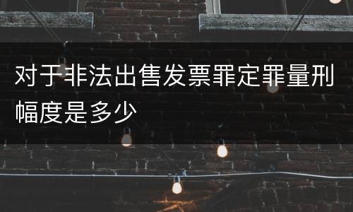 对于非法出售发票罪定罪量刑幅度是多少