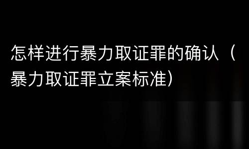 怎样进行暴力取证罪的确认（暴力取证罪立案标准）