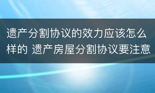 遗产分割协议的效力应该怎么样的 遗产房屋分割协议要注意什么