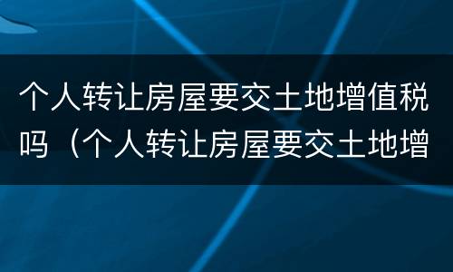 个人转让房屋要交土地增值税吗（个人转让房屋要交土地增值税吗怎么交）
