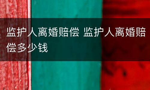 监护人离婚赔偿 监护人离婚赔偿多少钱