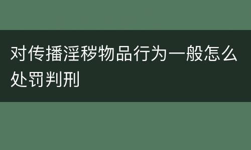 对传播淫秽物品行为一般怎么处罚判刑
