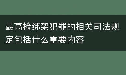 最高检绑架犯罪的相关司法规定包括什么重要内容