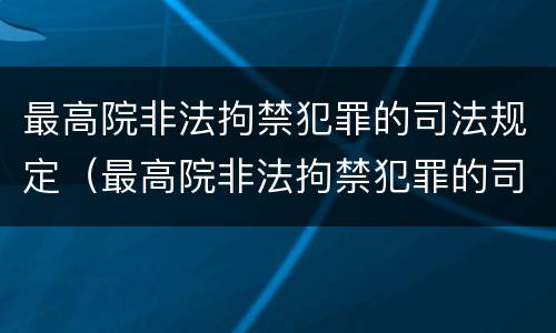 最高院非法拘禁犯罪的司法规定（最高院非法拘禁犯罪的司法规定是什么）