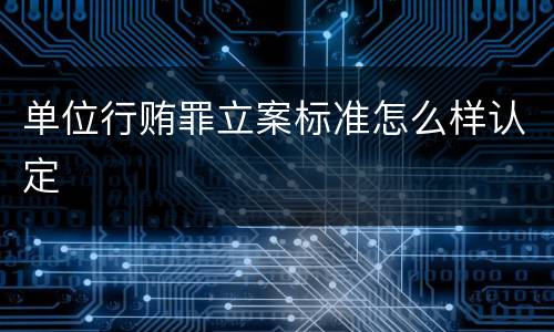 单位行贿罪立案标准怎么样认定