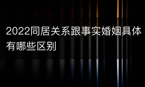 2022同居关系跟事实婚姻具体有哪些区别