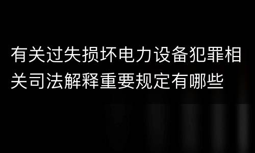有关过失损坏电力设备犯罪相关司法解释重要规定有哪些