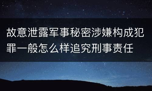 故意泄露军事秘密涉嫌构成犯罪一般怎么样追究刑事责任