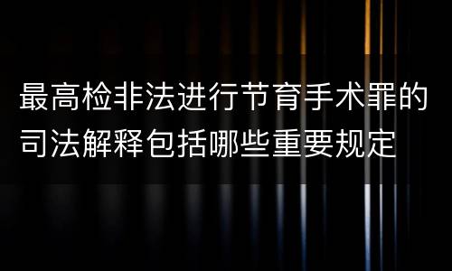 最高检非法进行节育手术罪的司法解释包括哪些重要规定