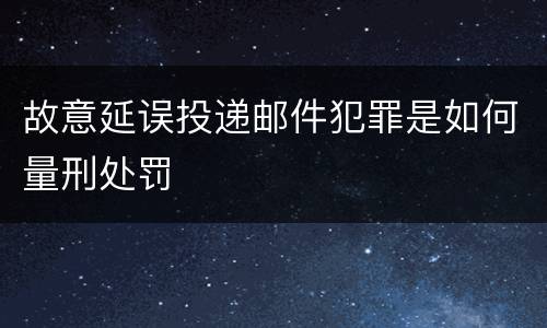 故意延误投递邮件犯罪是如何量刑处罚
