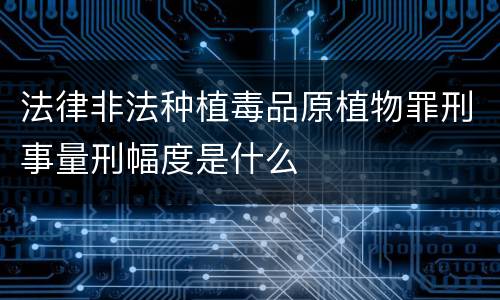 法律非法种植毒品原植物罪刑事量刑幅度是什么