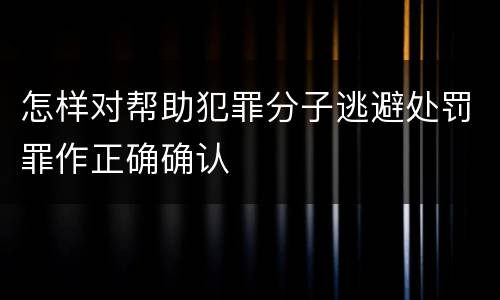 怎样对帮助犯罪分子逃避处罚罪作正确确认