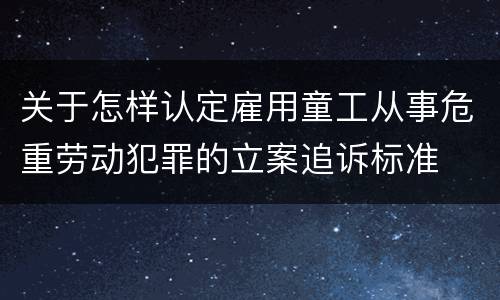 关于怎样认定雇用童工从事危重劳动犯罪的立案追诉标准