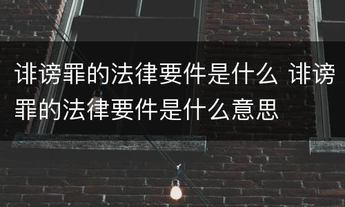 诽谤罪的法律要件是什么 诽谤罪的法律要件是什么意思