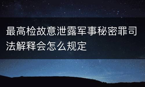 最高检故意泄露军事秘密罪司法解释会怎么规定
