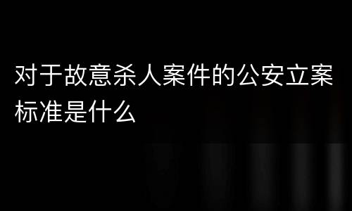 对于故意杀人案件的公安立案标准是什么