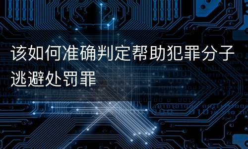 该如何准确判定帮助犯罪分子逃避处罚罪