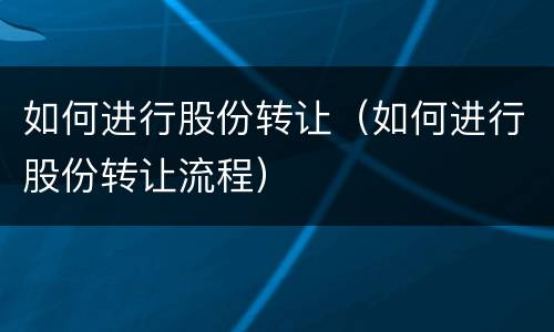 如何进行股份转让（如何进行股份转让流程）