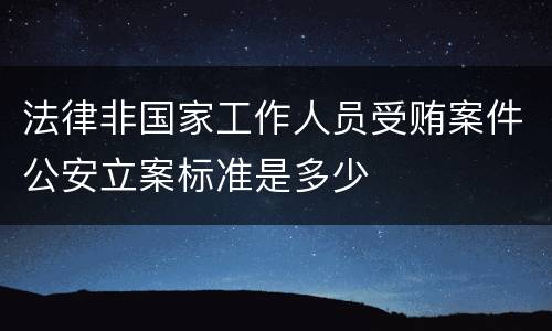 法律非国家工作人员受贿案件公安立案标准是多少