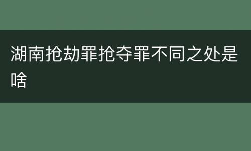 湖南抢劫罪抢夺罪不同之处是啥