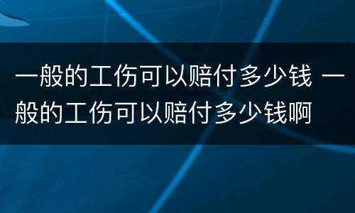 一般的工伤可以赔付多少钱 一般的工伤可以赔付多少钱啊