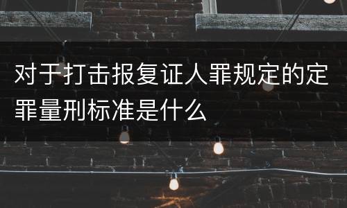 对于打击报复证人罪规定的定罪量刑标准是什么