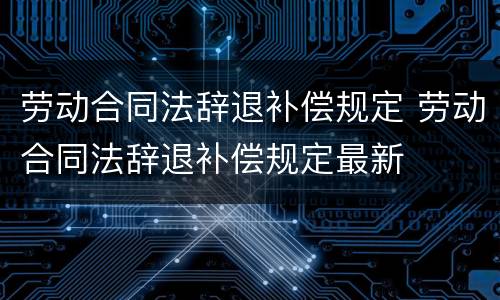 劳动合同法辞退补偿规定 劳动合同法辞退补偿规定最新