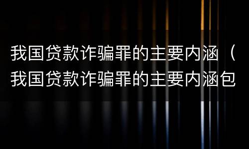 我国贷款诈骗罪的主要内涵（我国贷款诈骗罪的主要内涵包括）