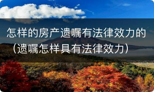 怎样的房产遗嘱有法律效力的（遗嘱怎样具有法律效力）