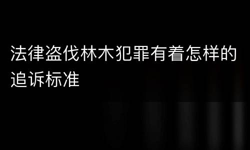 法律盗伐林木犯罪有着怎样的追诉标准