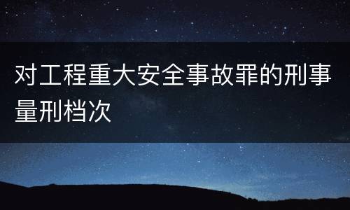 对工程重大安全事故罪的刑事量刑档次