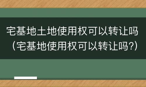 宅基地土地使用权可以转让吗（宅基地使用权可以转让吗?）