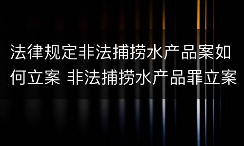 法律规定非法捕捞水产品案如何立案 非法捕捞水产品罪立案
