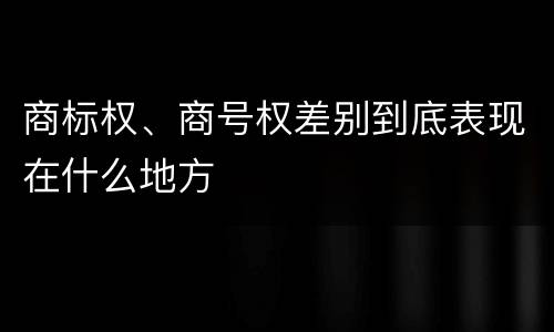 商标权、商号权差别到底表现在什么地方