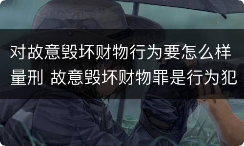 对故意毁坏财物行为要怎么样量刑 故意毁坏财物罪是行为犯吗