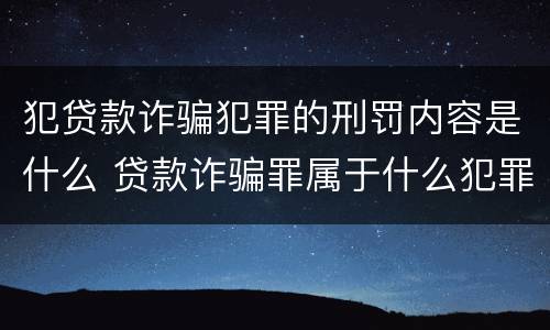 犯贷款诈骗犯罪的刑罚内容是什么 贷款诈骗罪属于什么犯罪类型