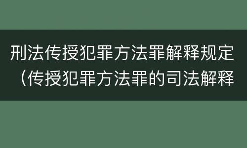 刑法传授犯罪方法罪解释规定（传授犯罪方法罪的司法解释）