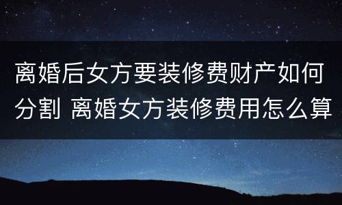 离婚后女方要装修费财产如何分割 离婚女方装修费用怎么算