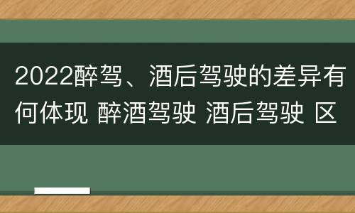 2022醉驾、酒后驾驶的差异有何体现 醉酒驾驶 酒后驾驶 区别