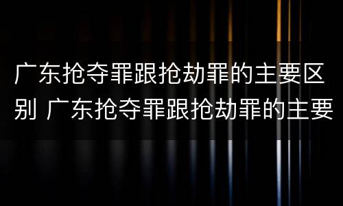 广东抢夺罪跟抢劫罪的主要区别 广东抢夺罪跟抢劫罪的主要区别是什么