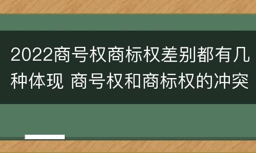 2022商号权商标权差别都有几种体现 商号权和商标权的冲突和解决