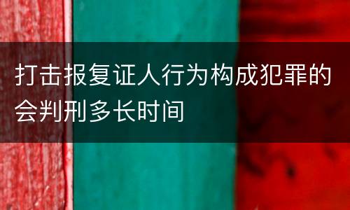 打击报复证人行为构成犯罪的会判刑多长时间